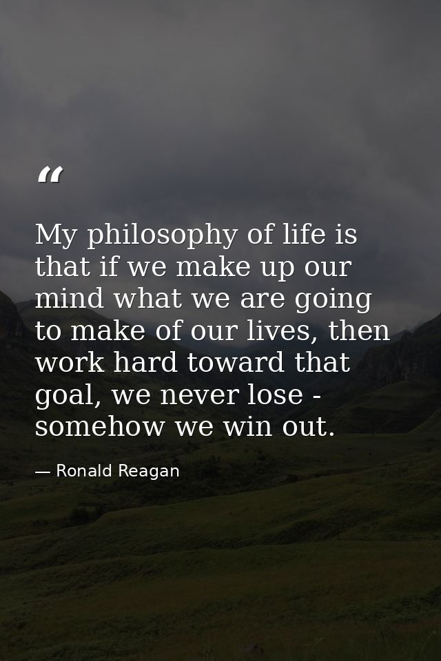 My philosophy of life is that if we make up our mind what we are going to make of our lives, then work hard toward that  — Ronald Reagan