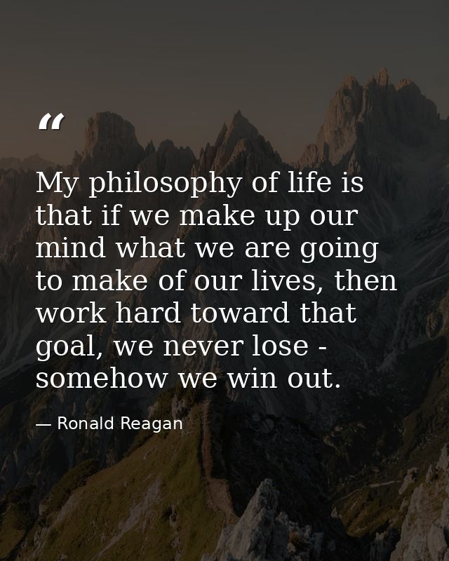 My philosophy of life is that if we make up our mind what we are going to make of our lives, then work hard toward that  — Ronald Reagan