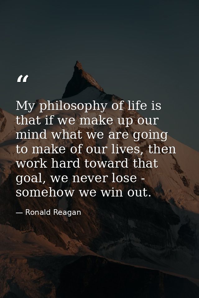 My philosophy of life is that if we make up our mind what we are going to make of our lives, then work hard toward that  — Ronald Reagan