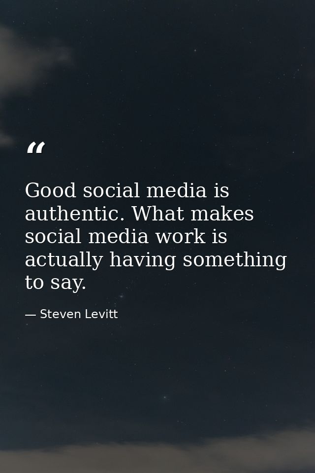 Good social media is authentic. What makes social media work is actually having something to say. — Steven Levitt