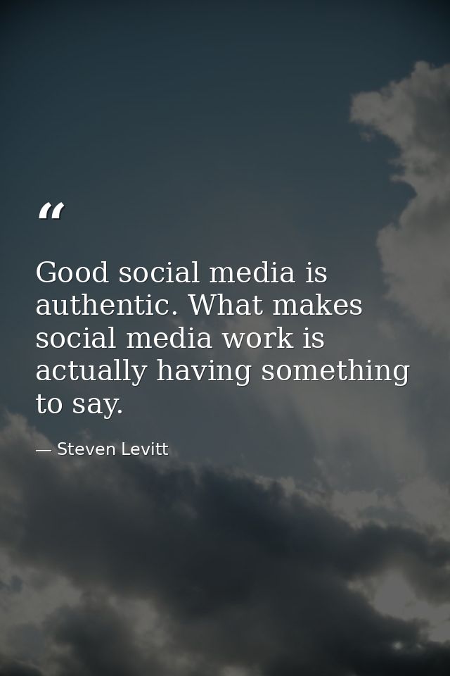 Good social media is authentic. What makes social media work is actually having something to say. — Steven Levitt