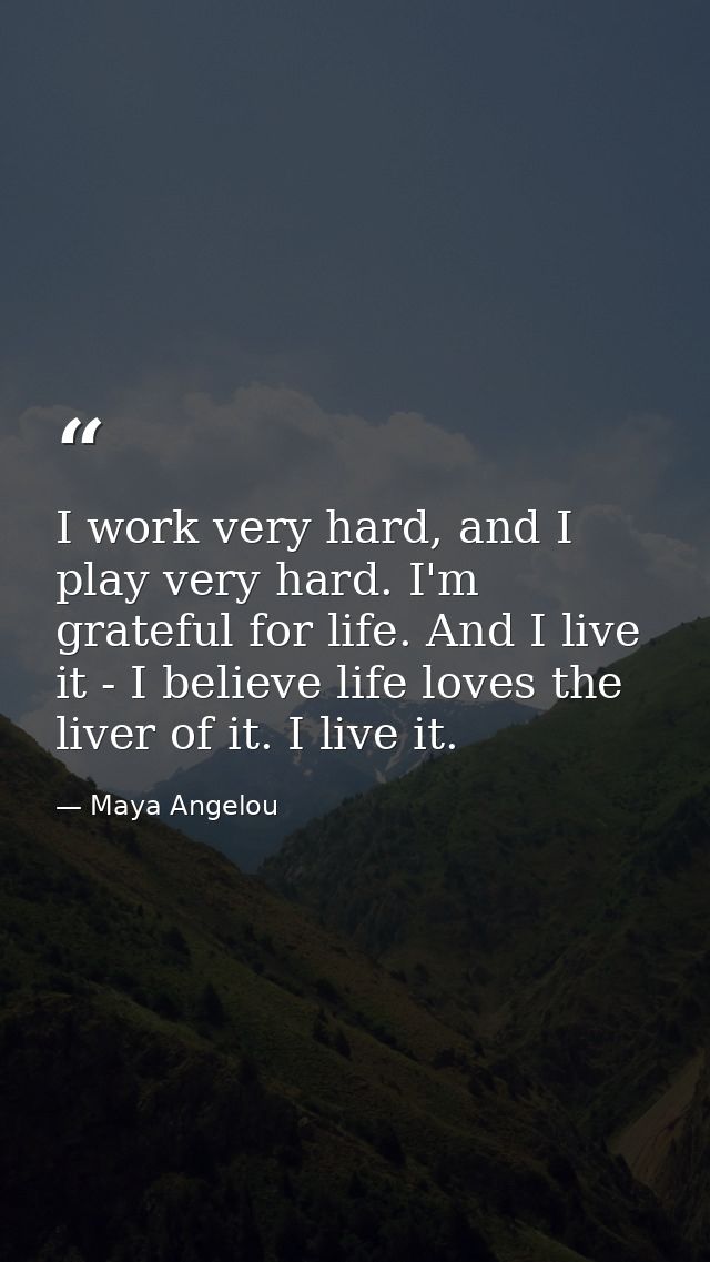I work very hard, and I play very hard. I'm grateful for life. And I live it - I believe life loves the liver of it. I l — Maya Angelou