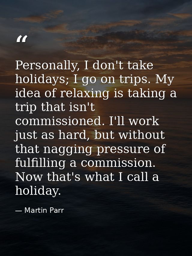 Personally, I don't take holidays; I go on trips. My idea of relaxing is taking a trip that isn't commissioned. I'll wor — Martin Parr