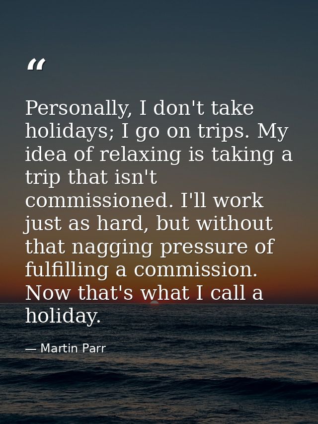 Personally, I don't take holidays; I go on trips. My idea of relaxing is taking a trip that isn't commissioned. I'll wor — Martin Parr