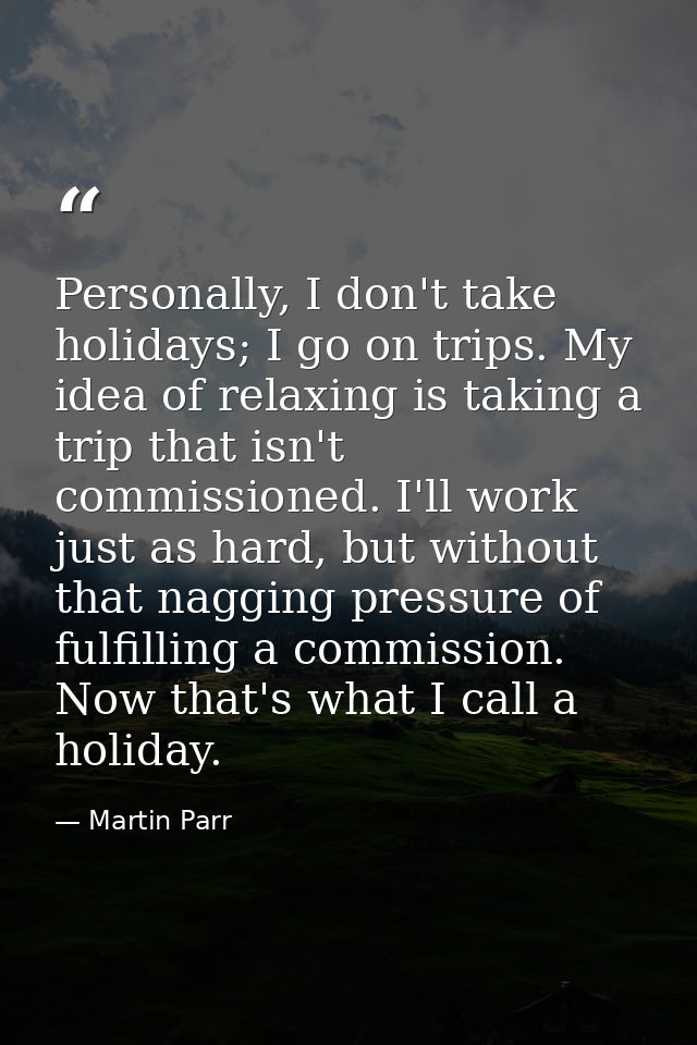 Personally, I don't take holidays; I go on trips. My idea of relaxing is taking a trip that isn't commissioned. I'll wor — Martin Parr