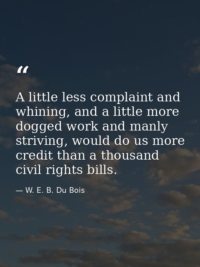 A little less complaint and whining, and a little more dogged work and manly striving, would do us more credit than a th — W. E. B. Du Bois
