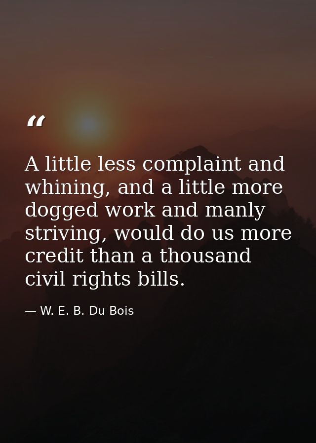 A little less complaint and whining, and a little more dogged work and manly striving, would do us more credit than a th — W. E. B. Du Bois