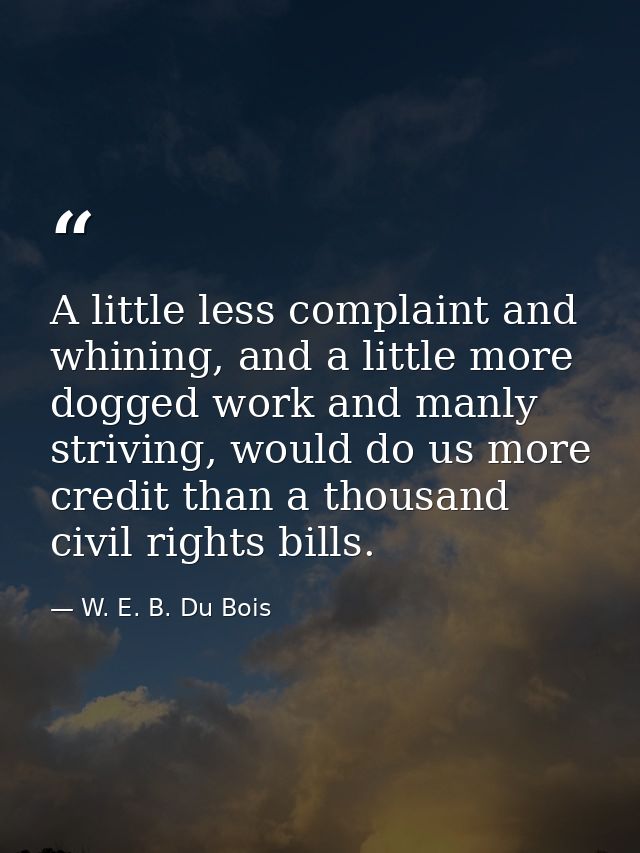 A little less complaint and whining, and a little more dogged work and manly striving, would do us more credit than a th — W. E. B. Du Bois