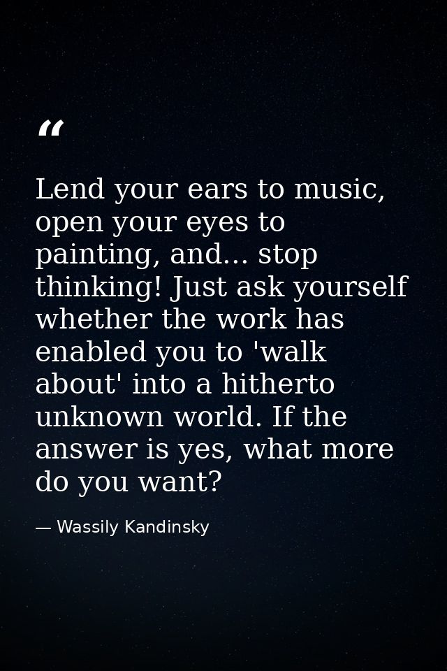 Lend your ears to music, open your eyes to painting, and... stop thinking! Just ask yourself whether the work has enable — Wassily Kandinsky