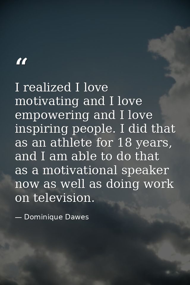 I realized I love motivating and I love empowering and I love inspiring people. I did that as an athlete for 18 years, a — Dominique Dawes