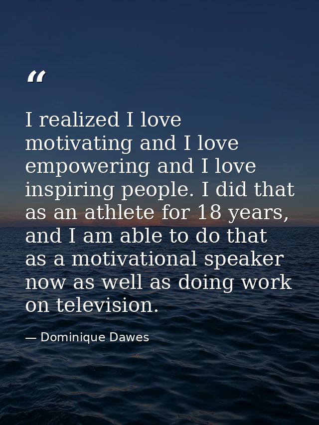 I realized I love motivating and I love empowering and I love inspiring people. I did that as an athlete for 18 years, a — Dominique Dawes