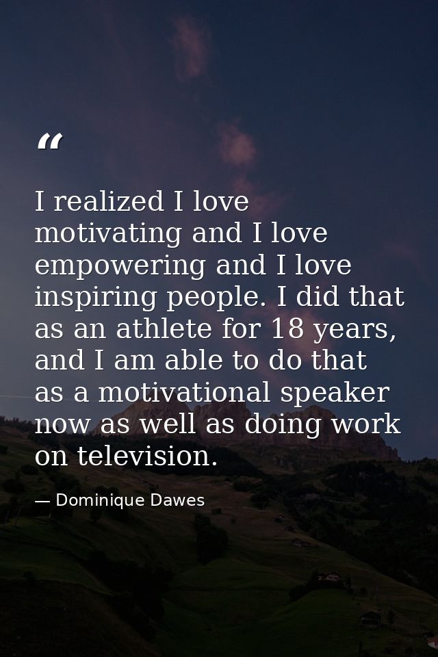 I realized I love motivating and I love empowering and I love inspiring people. I did that as an athlete for 18 years, a — Dominique Dawes