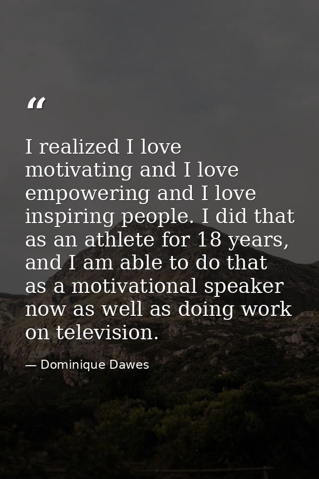 I realized I love motivating and I love empowering and I love inspiring people. I did that as an athlete for 18 years, a — Dominique Dawes