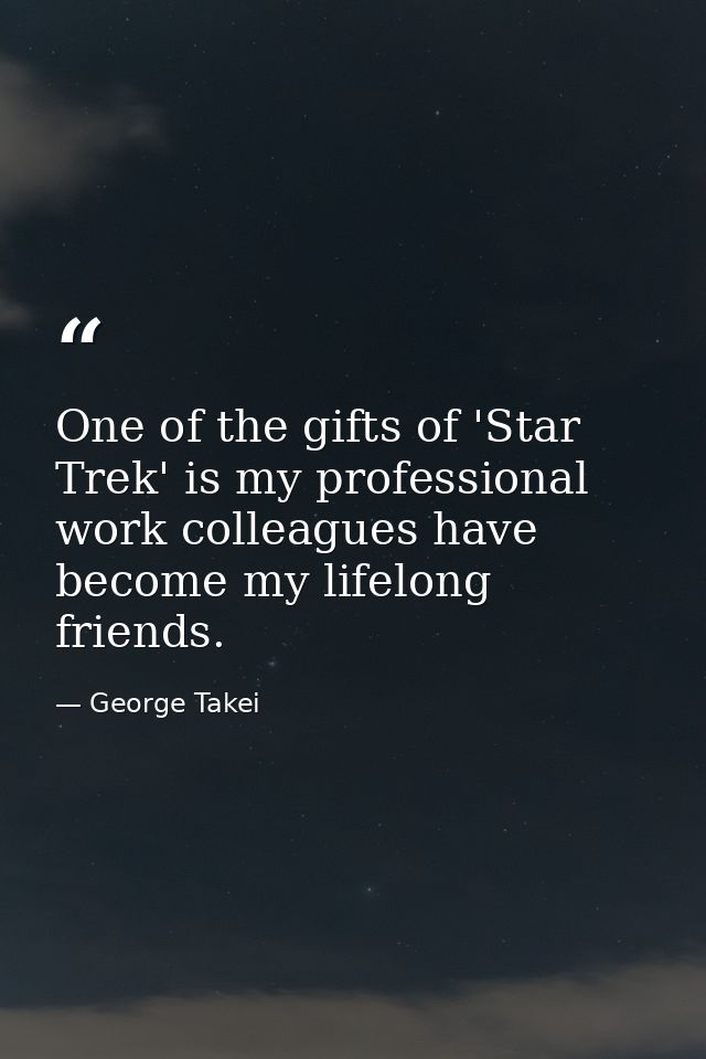 One of the gifts of 'Star Trek' is my professional work colleagues have become my lifelong friends. — George Takei