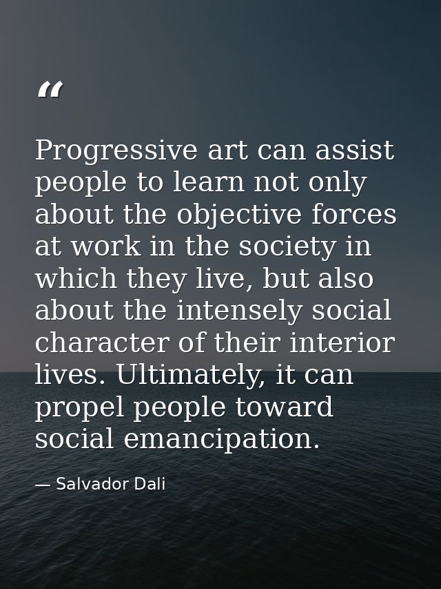 Progressive art can assist people to learn not only about the objective forces at work in the society in which they live — Salvador Dali