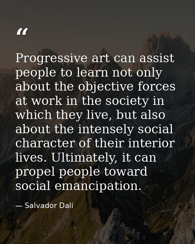 Progressive art can assist people to learn not only about the objective forces at work in the society in which they live — Salvador Dali