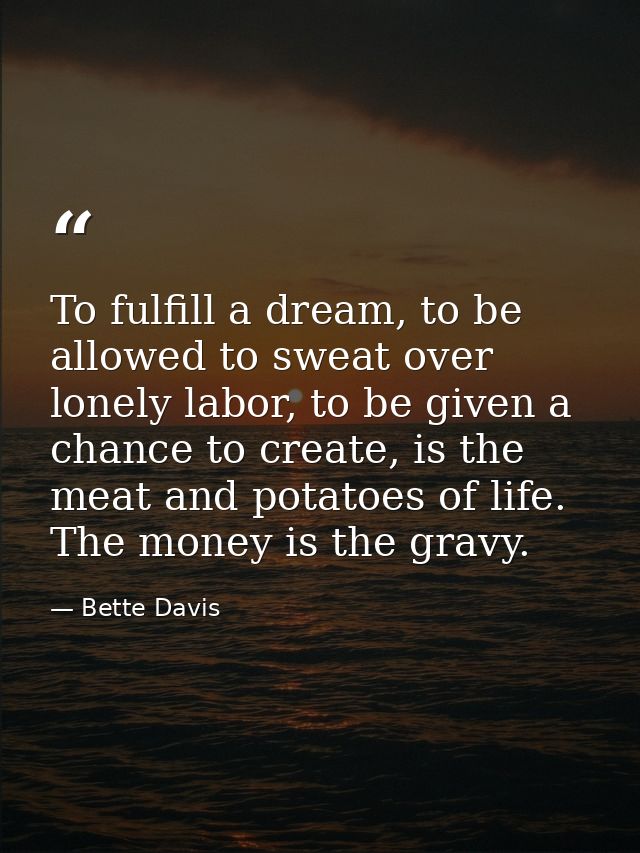 To fulfill a dream, to be allowed to sweat over lonely labor, to be given a chance to create, is the meat and potatoes o — Bette Davis