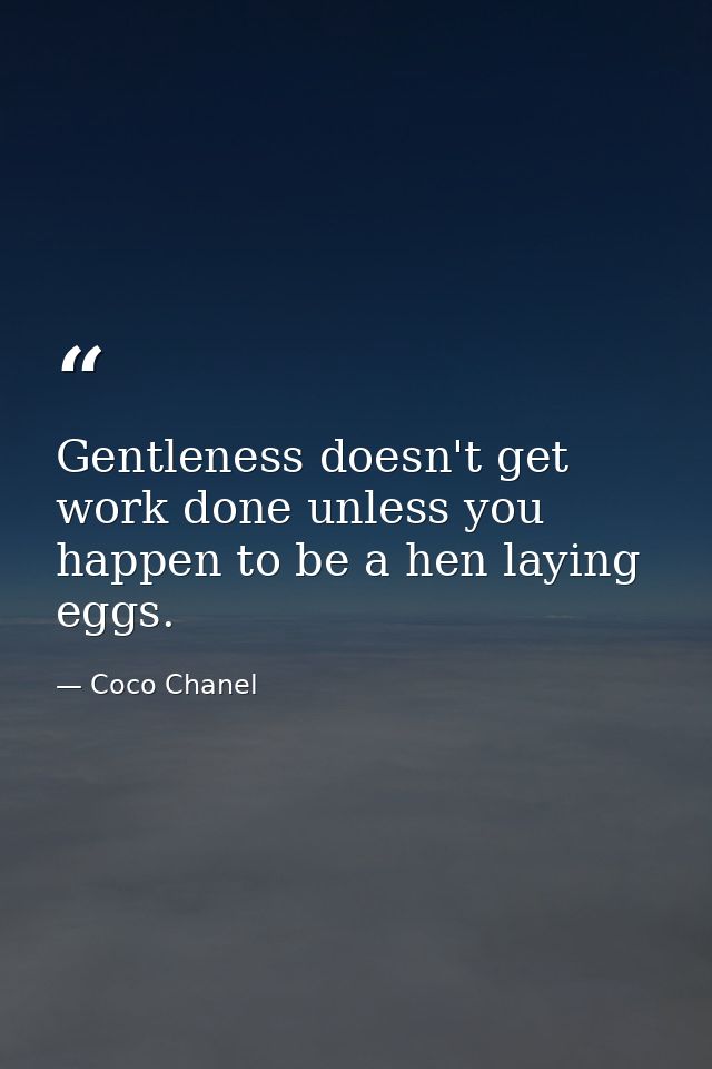 Gentleness doesn't get work done unless you happen to be a hen laying eggs. — Coco Chanel