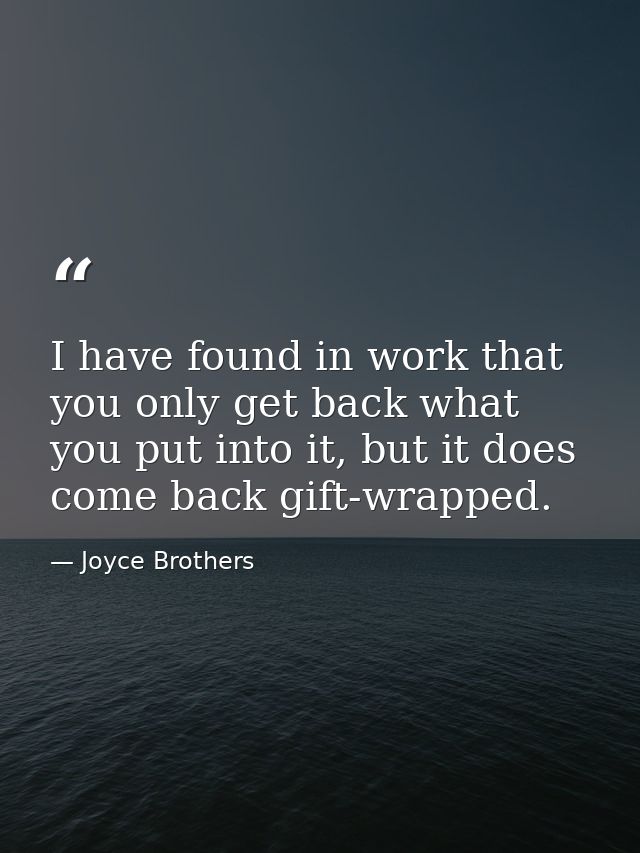I have found in work that you only get back what you put into it, but it does come back gift-wrapped. — Joyce Brothers