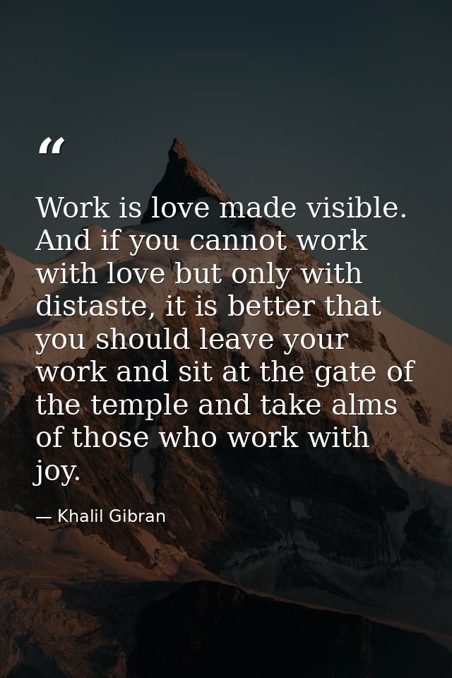 Work is love made visible. And if you cannot work with love but only with distaste, it is better that you should leave y — Khalil Gibran