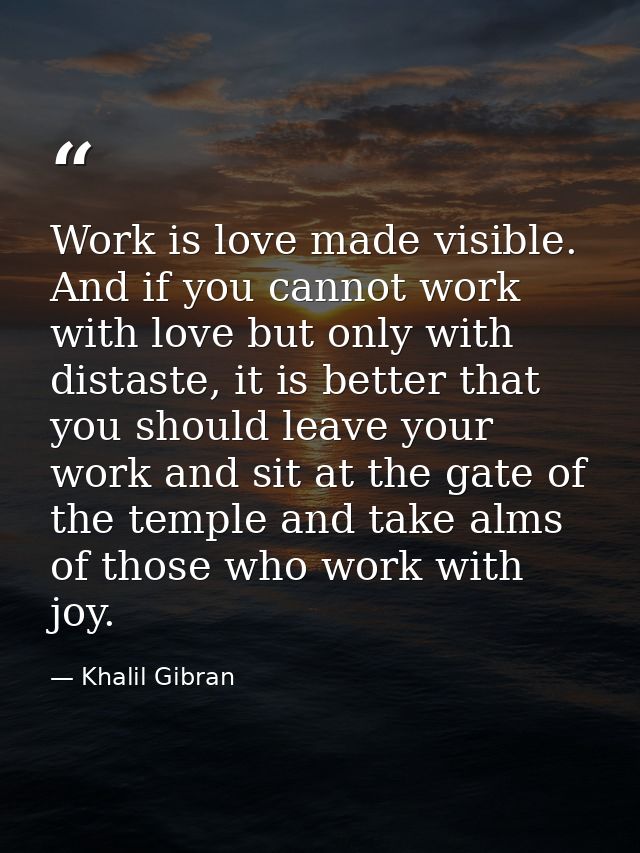 Work is love made visible. And if you cannot work with love but only with distaste, it is better that you should leave y — Khalil Gibran