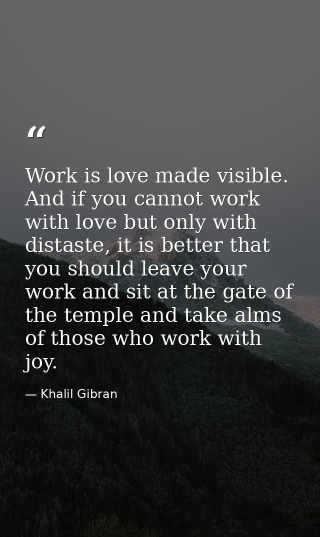 Work is love made visible. And if you cannot work with love but only with distaste, it is better that you should leave y — Khalil Gibran