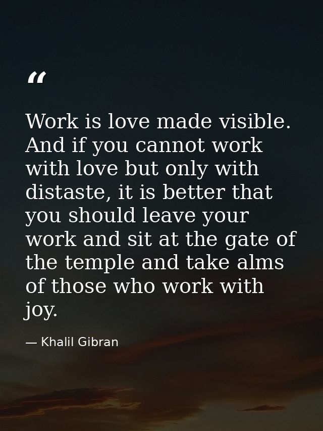 Work is love made visible. And if you cannot work with love but only with distaste, it is better that you should leave y — Khalil Gibran