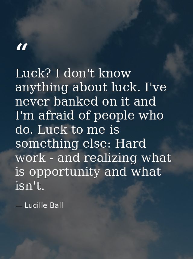 Luck? I don't know anything about luck. I've never banked on it and I'm afraid of people who do. Luck to me is something — Lucille Ball
