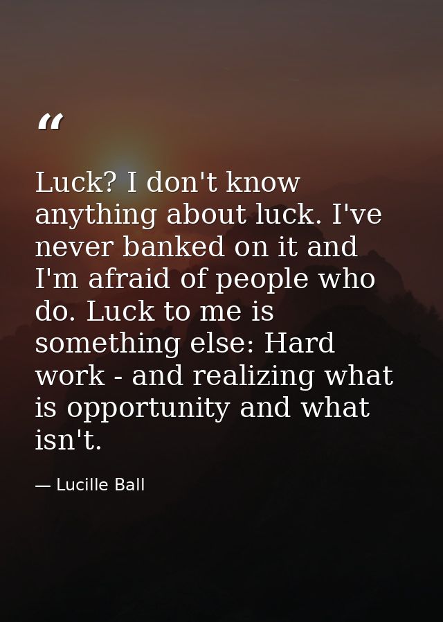 Luck? I don't know anything about luck. I've never banked on it and I'm afraid of people who do. Luck to me is something — Lucille Ball