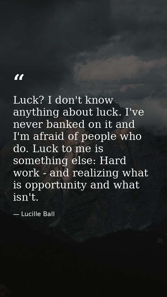 Luck? I don't know anything about luck. I've never banked on it and I'm afraid of people who do. Luck to me is something — Lucille Ball