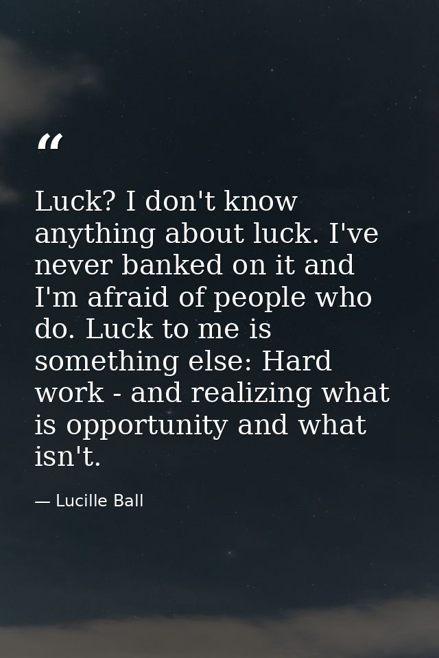 Luck? I don't know anything about luck. I've never banked on it and I'm afraid of people who do. Luck to me is something — Lucille Ball