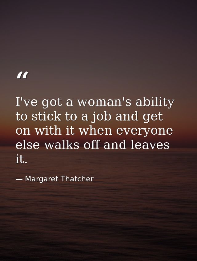 I've got a woman's ability to stick to a job and get on with it when everyone else walks off and leaves it. — Margaret Thatcher