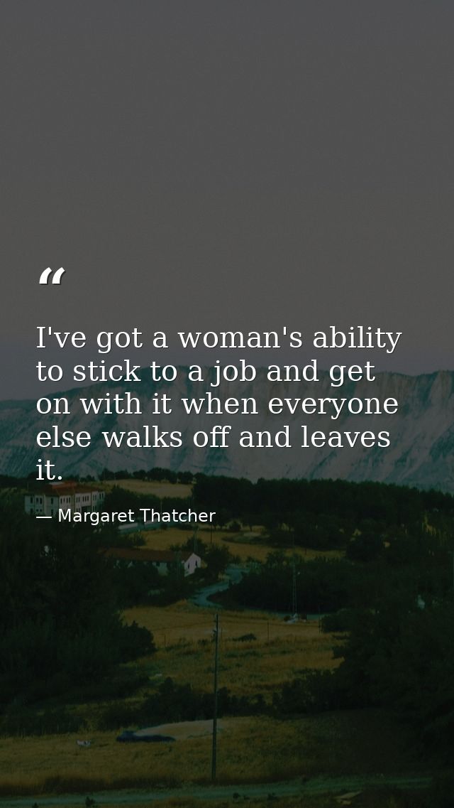 I've got a woman's ability to stick to a job and get on with it when everyone else walks off and leaves it. — Margaret Thatcher