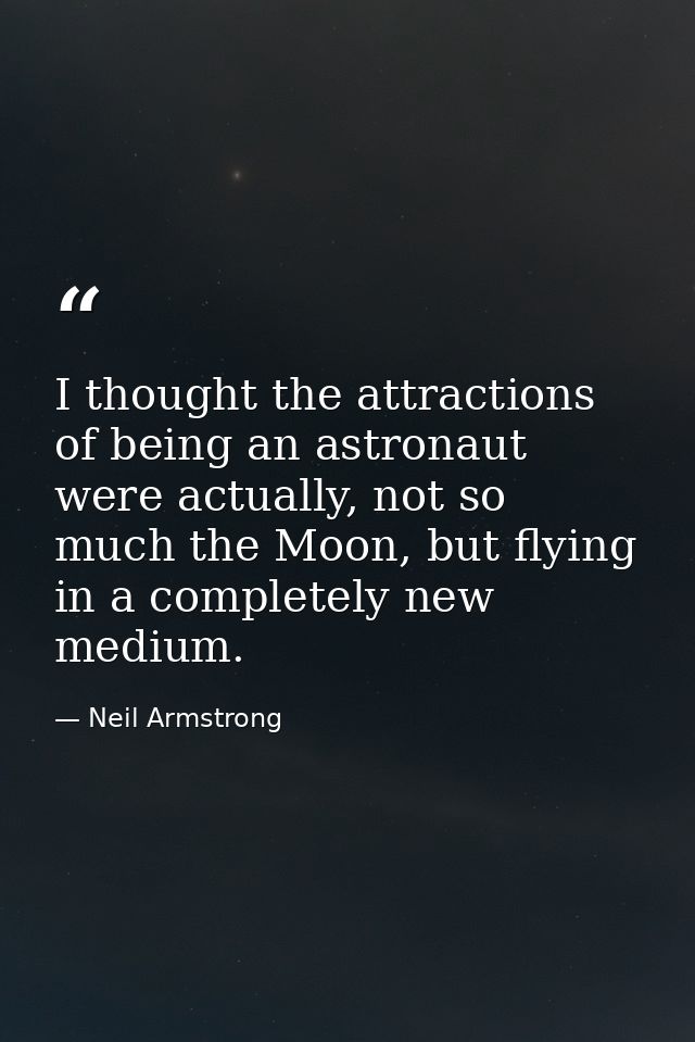 I thought the attractions of being an astronaut were actually, not so much the Moon, but flying in a completely new medi — Neil Armstrong