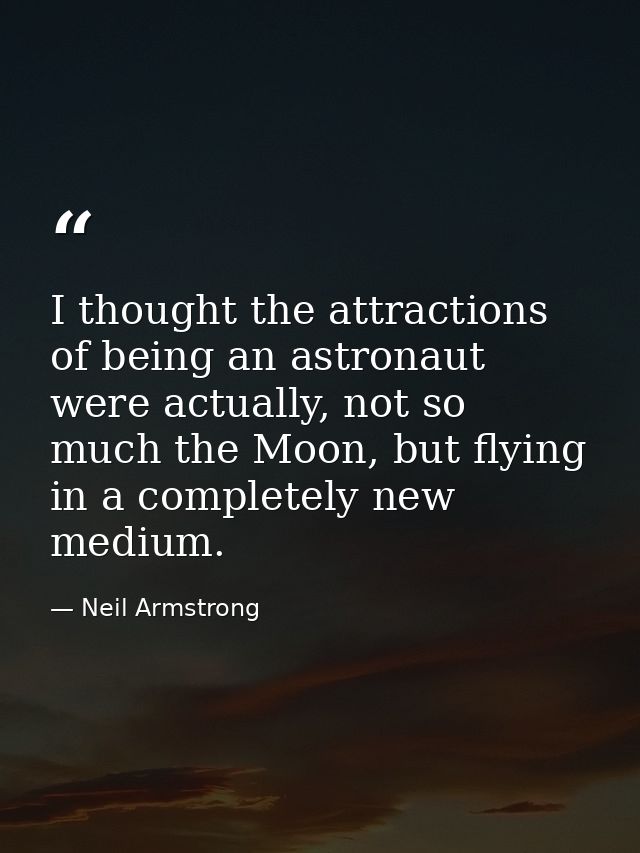 I thought the attractions of being an astronaut were actually, not so much the Moon, but flying in a completely new medi — Neil Armstrong
