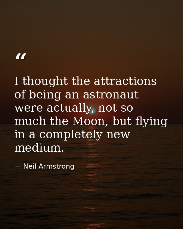 I thought the attractions of being an astronaut were actually, not so much the Moon, but flying in a completely new medi — Neil Armstrong