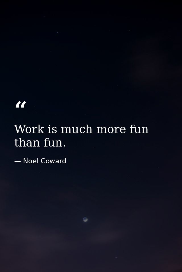 Work is much more fun than fun. — Noel Coward