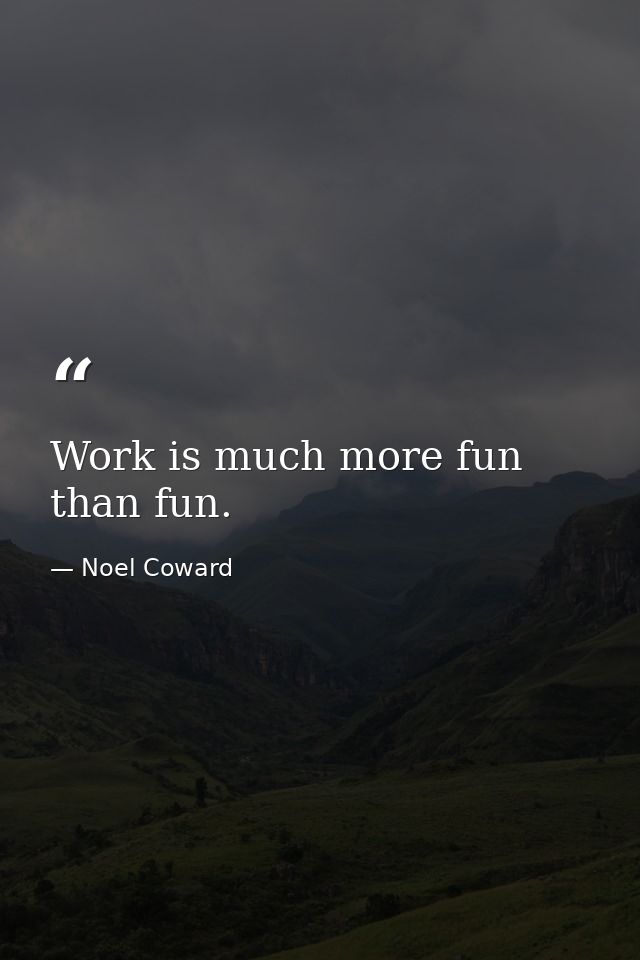 Work is much more fun than fun. — Noel Coward