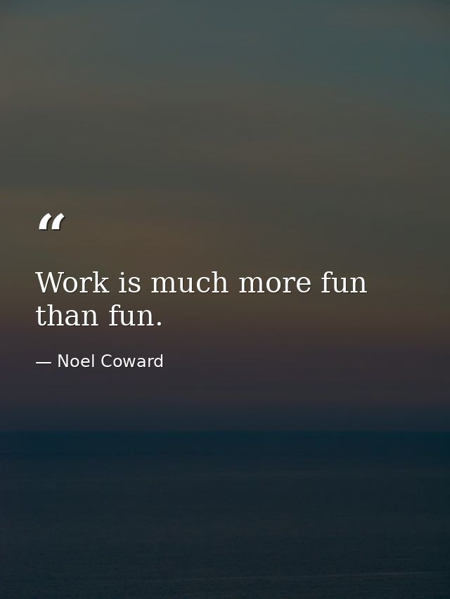 Work is much more fun than fun. — Noel Coward