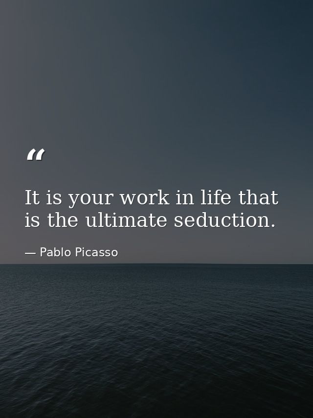 It is your work in life that is the ultimate seduction. — Pablo Picasso