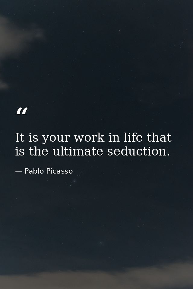 It is your work in life that is the ultimate seduction. — Pablo Picasso