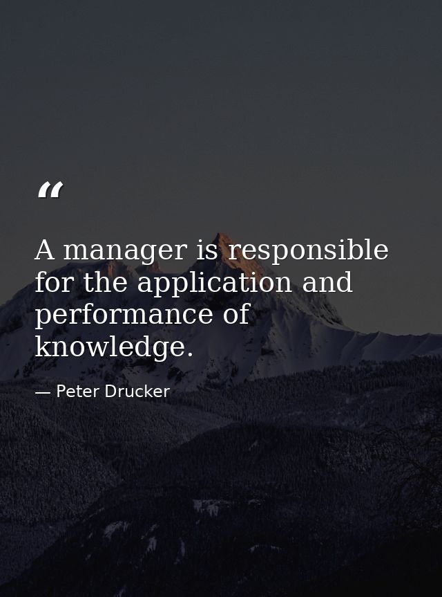 A manager is responsible for the application and performance of knowledge. — Peter Drucker