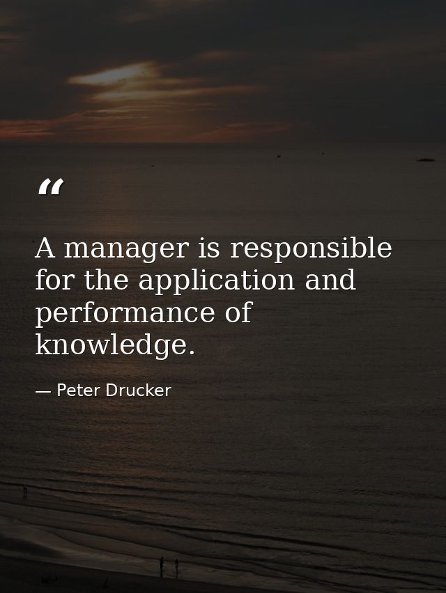 A manager is responsible for the application and performance of knowledge. — Peter Drucker