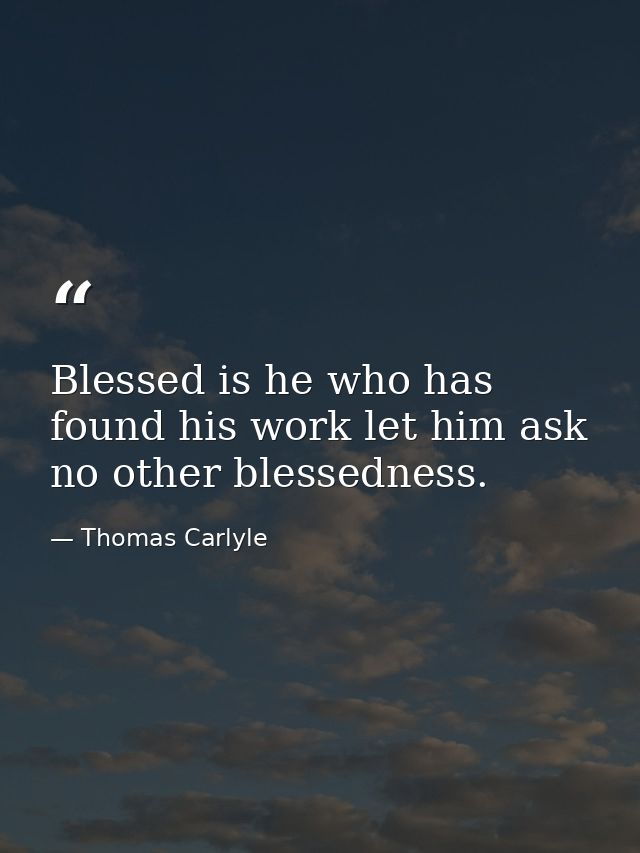 Blessed is he who has found his work let him ask no other blessedness. — Thomas Carlyle