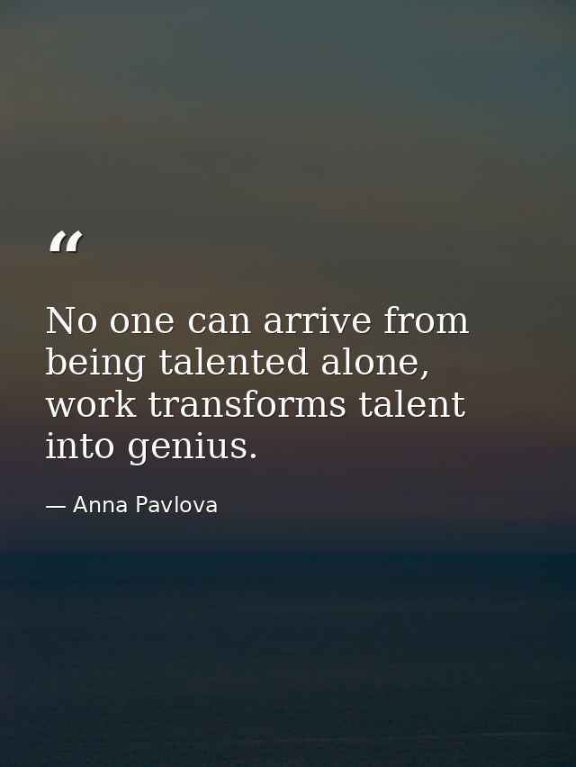 No one can arrive from being talented alone, work transforms talent into genius. — Anna Pavlova