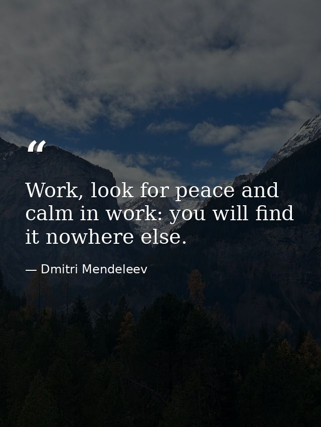 Work, look for peace and calm in work: you will find it nowhere else. — Dmitri Mendeleev