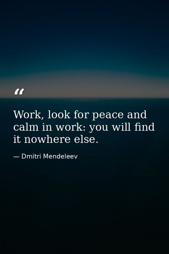 Work, look for peace and calm in work: you will find it nowhere else. — Dmitri Mendeleev