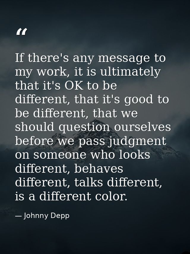 If there's any message to my work, it is ultimately that it's OK to be different, that it's good to be different, that w — Johnny Depp