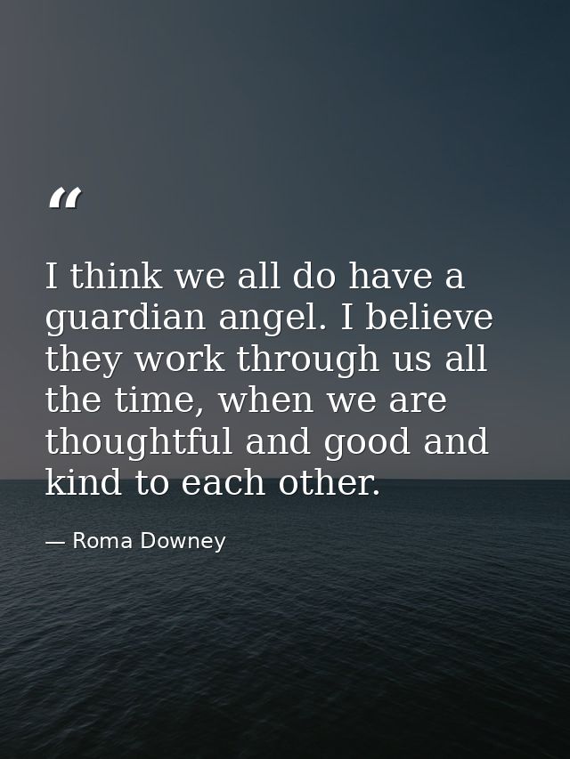 I think we all do have a guardian angel. I believe they work through us all the time, when we are thoughtful and good an — Roma Downey