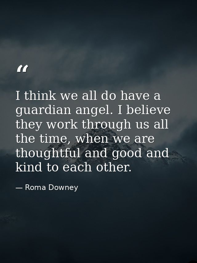 I think we all do have a guardian angel. I believe they work through us all the time, when we are thoughtful and good an — Roma Downey